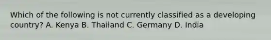 Which of the following is not currently classified as a developing country? A. Kenya B. Thailand C. Germany D. India