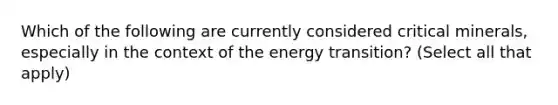 Which of the following are currently considered critical minerals, especially in the context of the energy transition? (Select all that apply)