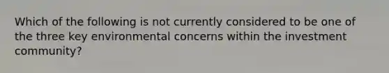 Which of the following is not currently considered to be one of the three key environmental concerns within the investment community?