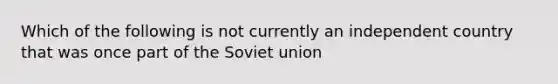 Which of the following is not currently an independent country that was once part of the Soviet union