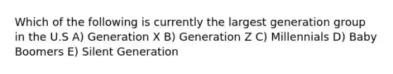 Which of the following is currently the largest generation group in the U.S A) Generation X B) Generation Z C) Millennials D) Baby Boomers E) Silent Generation