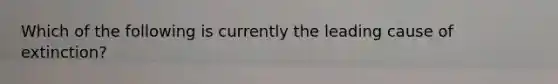 Which of the following is currently the leading cause of extinction?
