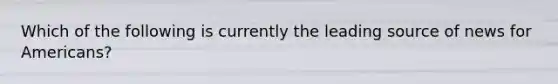 Which of the following is currently the leading source of news for Americans?