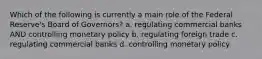 Which of the following is currently a main role of the Federal Reserve's Board of Governors? a. regulating commercial banks AND controlling monetary policy b. regulating foreign trade c. regulating commercial banks d. controlling monetary policy