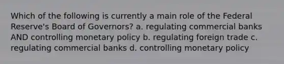 Which of the following is currently a main role of the Federal Reserve's Board of Governors? a. regulating commercial banks AND controlling monetary policy b. regulating foreign trade c. regulating commercial banks d. controlling monetary policy