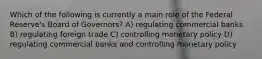 Which of the following is currently a main role of the Federal Reserve's Board of Governors? A) regulating commercial banks B) regulating foreign trade C) controlling monetary policy D) regulating commercial banks and controlling monetary policy