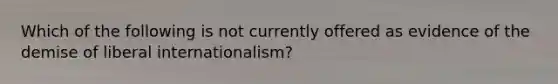 Which of the following is not currently offered as evidence of the demise of liberal internationalism?