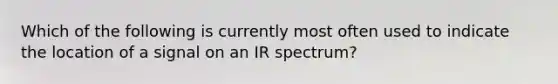 Which of the following is currently most often used to indicate the location of a signal on an IR spectrum?