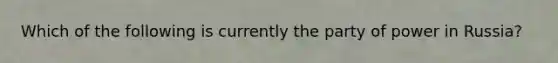 Which of the following is currently the party of power in Russia?