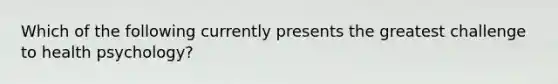 Which of the following currently presents the greatest challenge to health psychology?