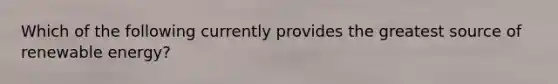Which of the following currently provides the greatest source of renewable energy?