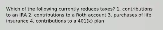 Which of the following currently reduces taxes? 1. contributions to an IRA 2. contributions to a Roth account 3. purchases of life insurance 4. contributions to a 401(k) plan