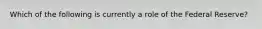 Which of the following is currently a role of the Federal Reserve?