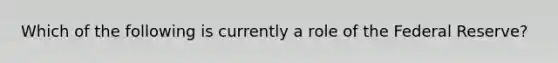 Which of the following is currently a role of the Federal Reserve?