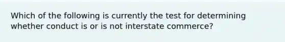 Which of the following is currently the test for determining whether conduct is or is not interstate commerce?