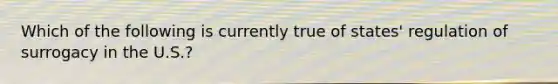 Which of the following is currently true of states' regulation of surrogacy in the U.S.?