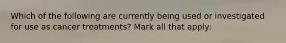 Which of the following are currently being used or investigated for use as cancer treatments? Mark all that apply: