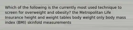 Which of the following is the currently most used technique to screen for overweight and obesity? the Metropolitan Life Insurance height and weight tables body weight only body mass index (BMI) skinfold measurements