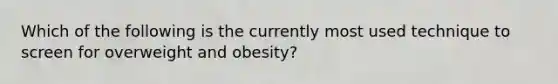 Which of the following is the currently most used technique to screen for overweight and obesity?