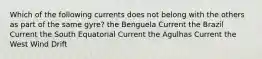 Which of the following currents does not belong with the others as part of the same gyre? the Benguela Current the Brazil Current the South Equatorial Current the Agulhas Current the West Wind Drift