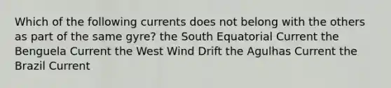 Which of the following currents does not belong with the others as part of the same gyre? the South Equatorial Current the Benguela Current the West Wind Drift the Agulhas Current the Brazil Current