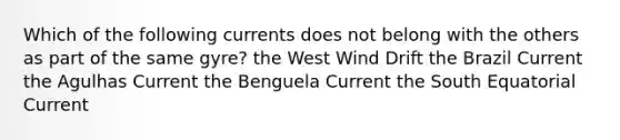 Which of the following currents does not belong with the others as part of the same gyre? the West Wind Drift the Brazil Current the Agulhas Current the Benguela Current the South Equatorial Current