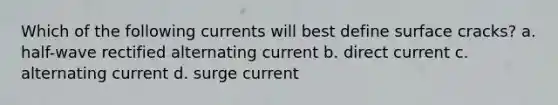 Which of the following currents will best define surface cracks? a. half-wave rectified alternating current b. direct current c. alternating current d. surge current