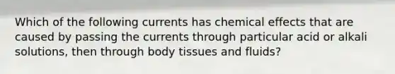 Which of the following currents has chemical effects that are caused by passing the currents through particular acid or alkali solutions, then through body tissues and fluids?