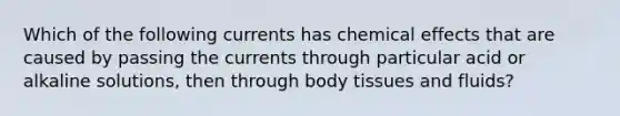 Which of the following currents has chemical effects that are caused by passing the currents through particular acid or alkaline solutions, then through body tissues and fluids?