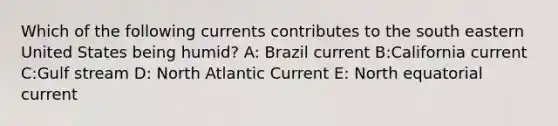 Which of the following currents contributes to the south eastern United States being humid? A: Brazil current B:California current C:Gulf stream D: North Atlantic Current E: North equatorial current