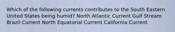 Which of the following currents contributes to the South Eastern United States being humid? North Atlantic Current Gulf Stream Brazil Current North Equatorial Current California Current