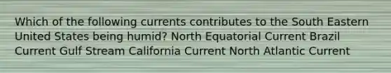 Which of the following currents contributes to the South Eastern United States being humid? North Equatorial Current Brazil Current Gulf Stream California Current North Atlantic Current