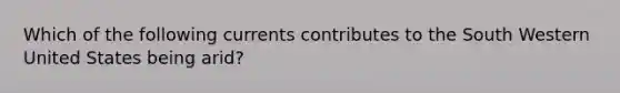 Which of the following currents contributes to the South Western United States being arid?