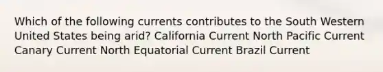 Which of the following currents contributes to the South Western United States being arid? California Current North Pacific Current Canary Current North Equatorial Current Brazil Current