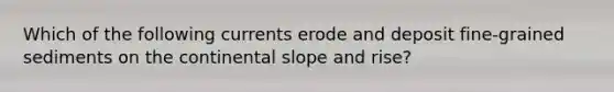 Which of the following currents erode and deposit fine-grained sediments on the continental slope and rise?