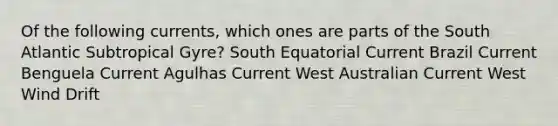 Of the following currents, which ones are parts of the South Atlantic Subtropical Gyre? South Equatorial Current Brazil Current Benguela Current Agulhas Current West Australian Current West Wind Drift