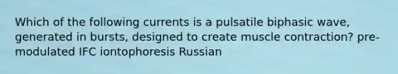 Which of the following currents is a pulsatile biphasic wave, generated in bursts, designed to create muscle contraction? pre-modulated IFC iontophoresis Russian