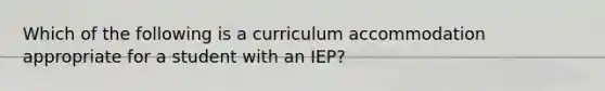 Which of the following is a curriculum accommodation appropriate for a student with an IEP?