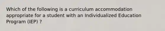 Which of the following is a curriculum accommodation appropriate for a student with an Individualized Education Program (IEP) ?