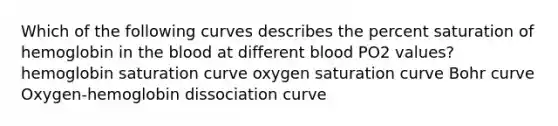 Which of the following curves describes the percent saturation of hemoglobin in the blood at different blood PO2 values? hemoglobin saturation curve oxygen saturation curve Bohr curve Oxygen-hemoglobin dissociation curve