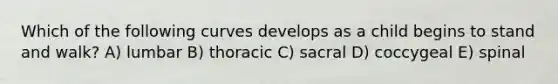 Which of the following curves develops as a child begins to stand and walk? A) lumbar B) thoracic C) sacral D) coccygeal E) spinal