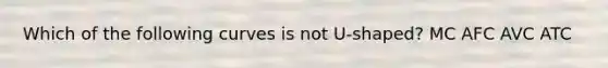 Which of the following curves is not U-shaped? MC AFC AVC ATC