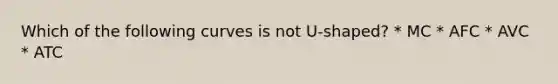 Which of the following curves is not U-shaped? * MC * AFC * AVC * ATC