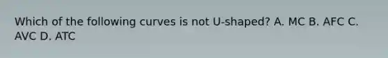 Which of the following curves is not U-shaped? A. MC B. AFC C. AVC D. ATC