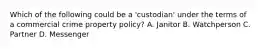 Which of the following could be a 'custodian' under the terms of a commercial crime property policy? A. Janitor B. Watchperson C. Partner D. Messenger