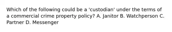 Which of the following could be a 'custodian' under the terms of a commercial crime property policy? A. Janitor B. Watchperson C. Partner D. Messenger