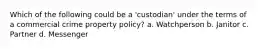 Which of the following could be a 'custodian' under the terms of a commercial crime property policy? a. Watchperson b. Janitor c. Partner d. Messenger