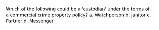 Which of the following could be a 'custodian' under the terms of a commercial crime property policy? a. Watchperson b. Janitor c. Partner d. Messenger