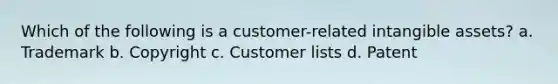 Which of the following is a customer-related intangible assets? a. Trademark b. Copyright c. Customer lists d. Patent