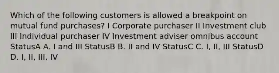 Which of the following customers is allowed a breakpoint on mutual fund purchases? I Corporate purchaser II Investment club III Individual purchaser IV Investment adviser omnibus account StatusA A. I and III StatusB B. II and IV StatusC C. I, II, III StatusD D. I, II, III, IV